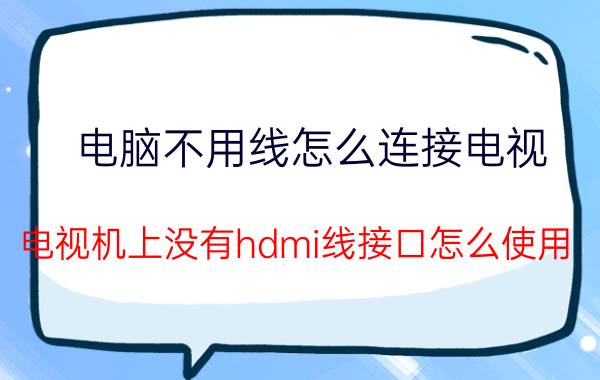 电脑不用线怎么连接电视 电视机上没有hdmi线接口怎么使用？